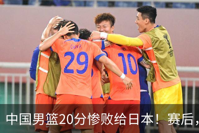 中国男篮20分惨败给日本！赛后，中国队队长胡明轩最新采访出炉，听听他说了啥