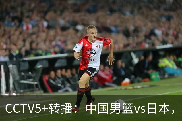 CCTV5+转播：中国男篮vs日本，亚运历史战绩5-1，进决赛或遇韩国
